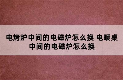 电烤炉中间的电磁炉怎么换 电暖桌中间的电磁炉怎么换